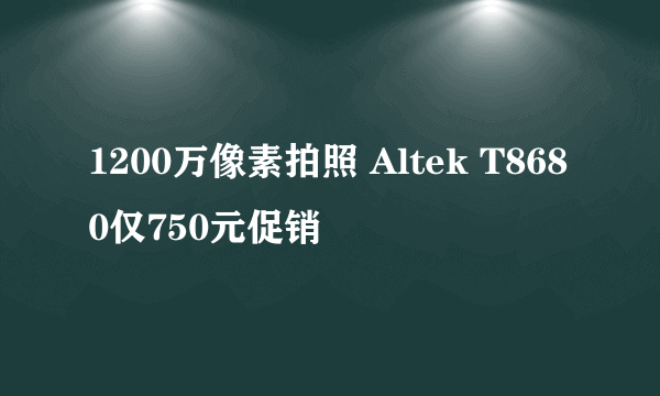 1200万像素拍照 Altek T8680仅750元促销