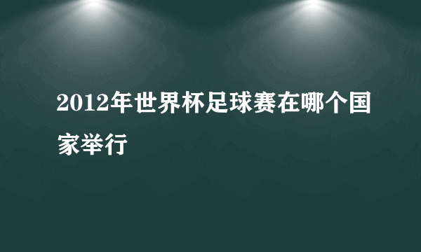 2012年世界杯足球赛在哪个国家举行