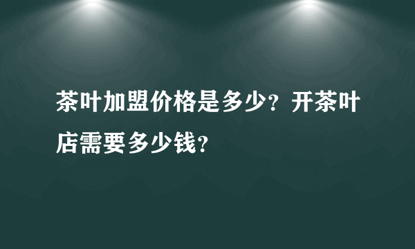 茶叶加盟价格是多少？开茶叶店需要多少钱？