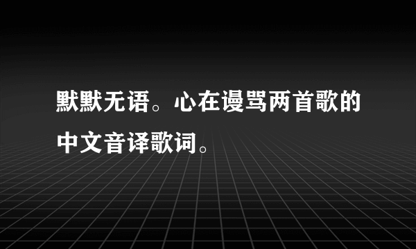 默默无语。心在谩骂两首歌的中文音译歌词。