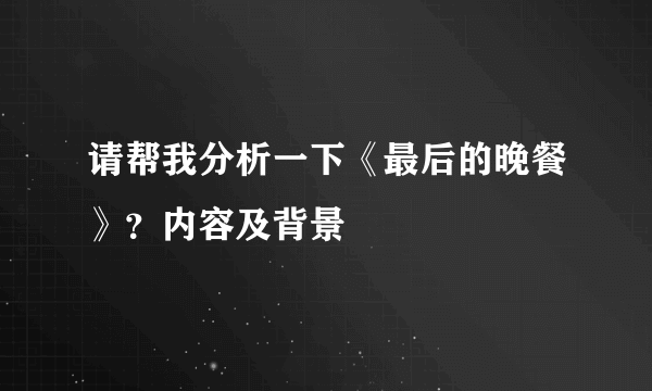 请帮我分析一下《最后的晚餐》？内容及背景