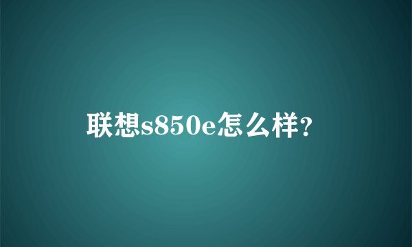 联想s850e怎么样？