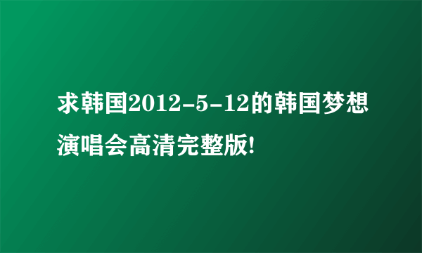 求韩国2012-5-12的韩国梦想演唱会高清完整版!