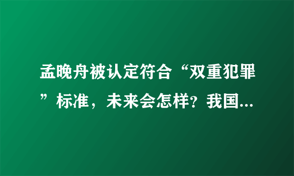 孟晚舟被认定符合“双重犯罪”标准，未来会怎样？我国会如何应对？