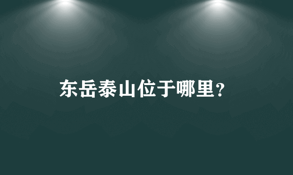 东岳泰山位于哪里？