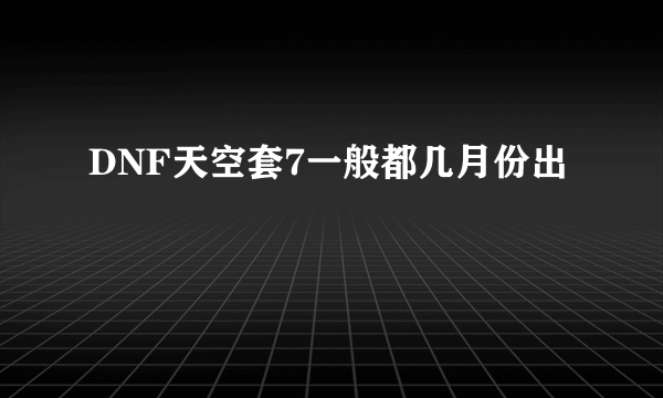 DNF天空套7一般都几月份出