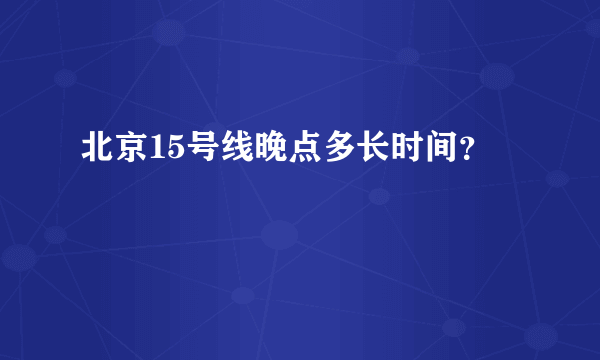 北京15号线晚点多长时间？