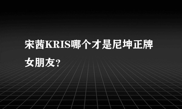 宋茜KRIS哪个才是尼坤正牌女朋友？