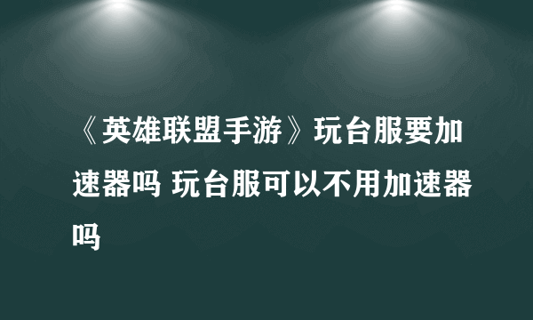 《英雄联盟手游》玩台服要加速器吗 玩台服可以不用加速器吗