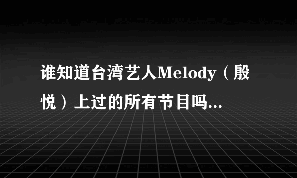 谁知道台湾艺人Melody（殷悦）上过的所有节目吗？~她上康熙来了的那几期我都看过了~