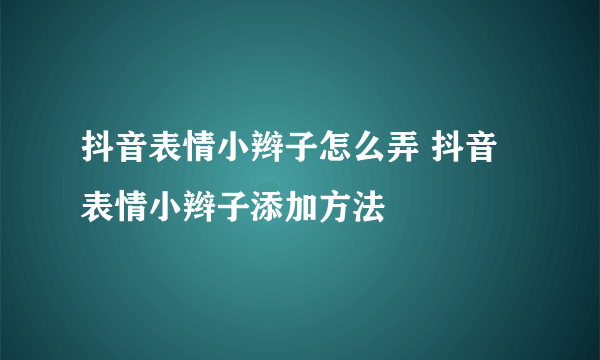 抖音表情小辫子怎么弄 抖音表情小辫子添加方法