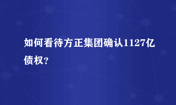 如何看待方正集团确认1127亿债权？