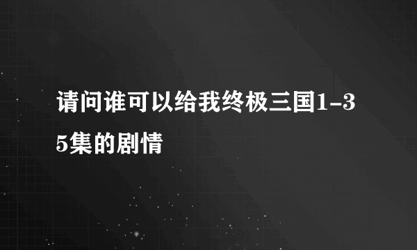 请问谁可以给我终极三国1-35集的剧情