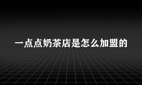 一点点奶茶店是怎么加盟的