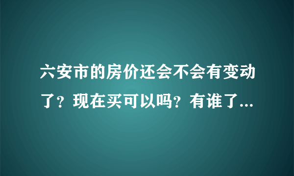 六安市的房价还会不会有变动了？现在买可以吗？有谁了解一点关于香榭花城的房子？