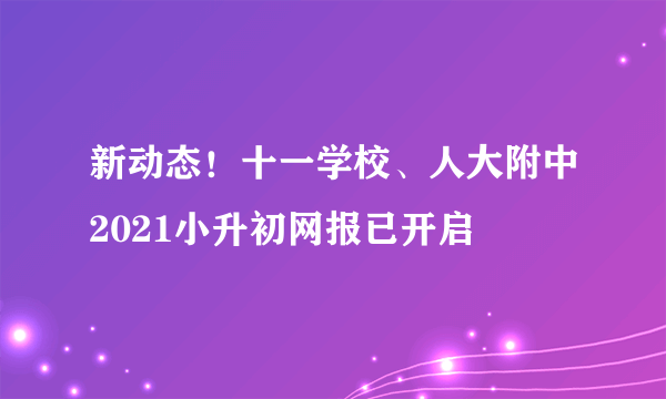 新动态！十一学校、人大附中2021小升初网报已开启