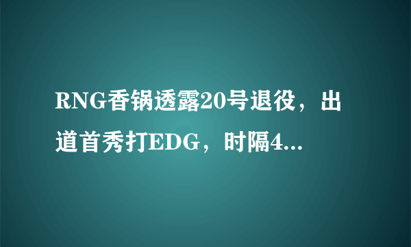 RNG香锅透露20号退役，出道首秀打EDG，时隔4年后，谢幕对手还是EDG，你有何看法？