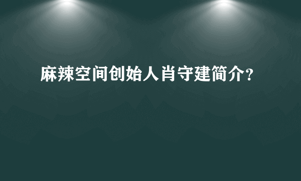 麻辣空间创始人肖守建简介？