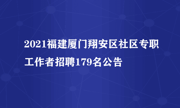 2021福建厦门翔安区社区专职工作者招聘179名公告