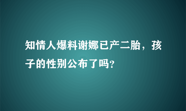 知情人爆料谢娜已产二胎，孩子的性别公布了吗？