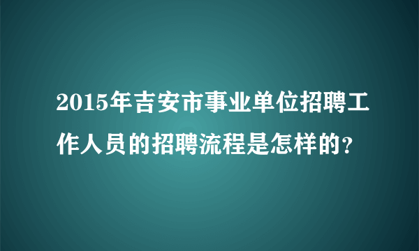 2015年吉安市事业单位招聘工作人员的招聘流程是怎样的？