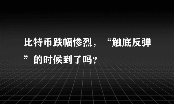 比特币跌幅惨烈，“触底反弹”的时候到了吗？