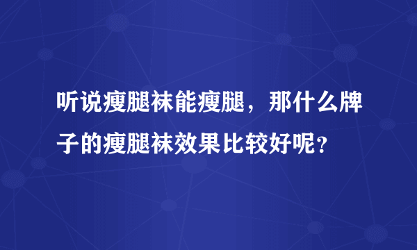 听说瘦腿袜能瘦腿，那什么牌子的瘦腿袜效果比较好呢？