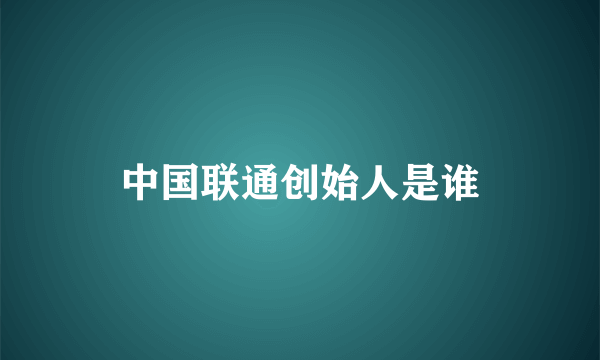 中国联通创始人是谁