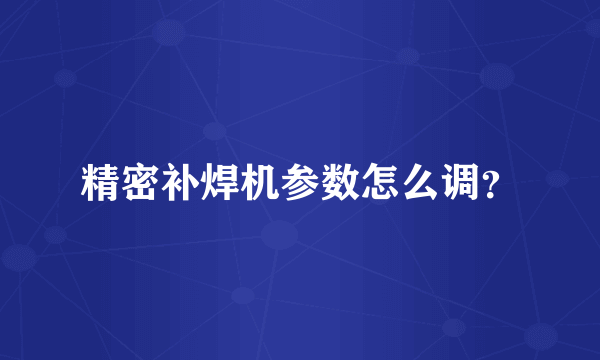 精密补焊机参数怎么调？