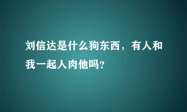 刘信达是什么狗东西，有人和我一起人肉他吗？