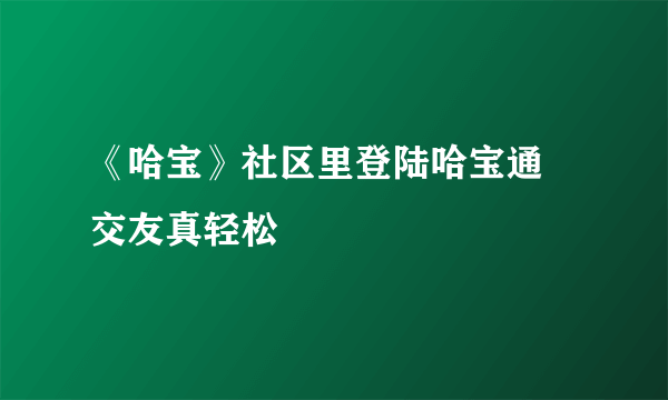 《哈宝》社区里登陆哈宝通 交友真轻松