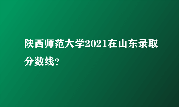 陕西师范大学2021在山东录取分数线？