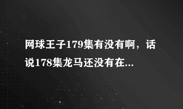 网球王子179集有没有啊，话说178集龙马还没有在美国正式比赛。