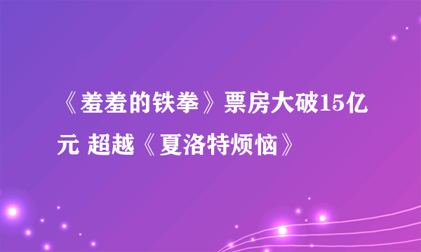 《羞羞的铁拳》票房大破15亿元 超越《夏洛特烦恼》