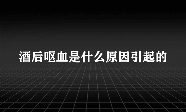 酒后呕血是什么原因引起的