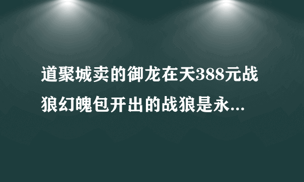 道聚城卖的御龙在天388元战狼幻魄包开出的战狼是永久的吗?