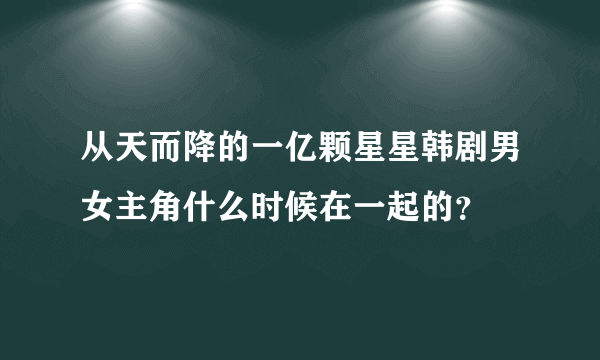 从天而降的一亿颗星星韩剧男女主角什么时候在一起的？