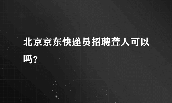 北京京东快递员招聘聋人可以吗？