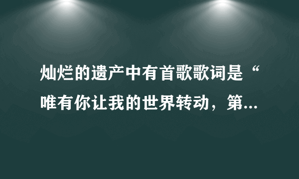 灿烂的遗产中有首歌歌词是“唯有你让我的世界转动，第一次认真的为谁而活”是什么歌？