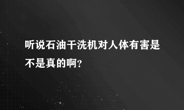 听说石油干洗机对人体有害是不是真的啊？