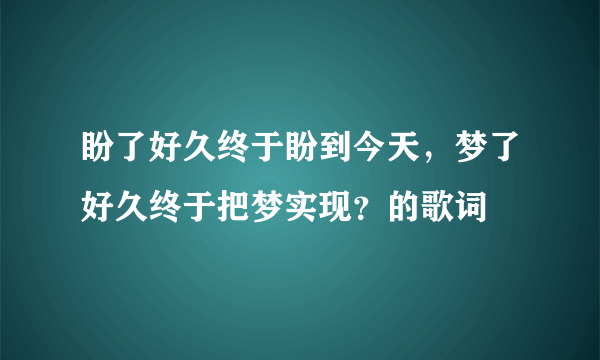 盼了好久终于盼到今天，梦了好久终于把梦实现？的歌词