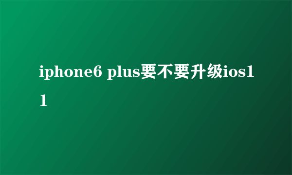 iphone6 plus要不要升级ios11