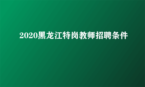 2020黑龙江特岗教师招聘条件