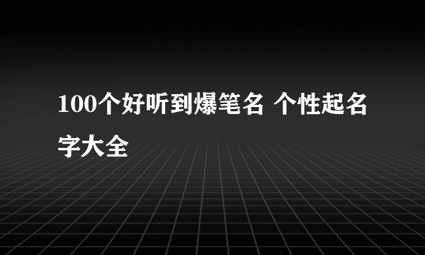 100个好听到爆笔名 个性起名字大全