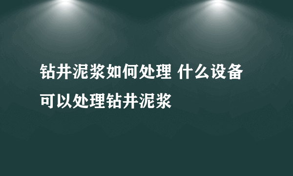 钻井泥浆如何处理 什么设备可以处理钻井泥浆