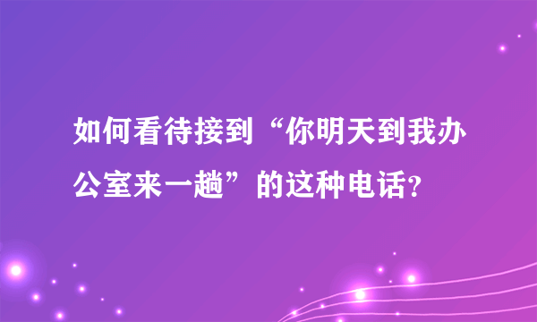 如何看待接到“你明天到我办公室来一趟”的这种电话？