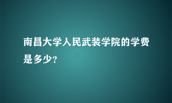 南昌大学人民武装学院的学费是多少？