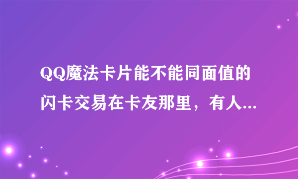 QQ魔法卡片能不能同面值的闪卡交易在卡友那里，有人把我的闪卡给换走了，我要把它换回来。