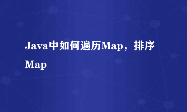 Java中如何遍历Map，排序Map