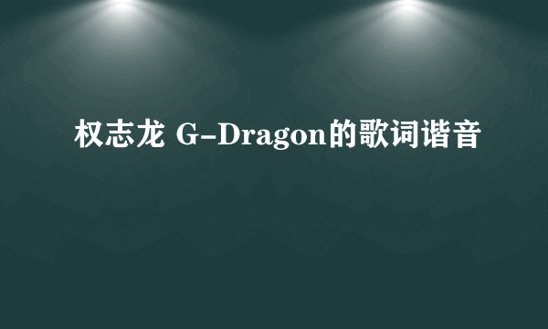 权志龙 G-Dragon的歌词谐音